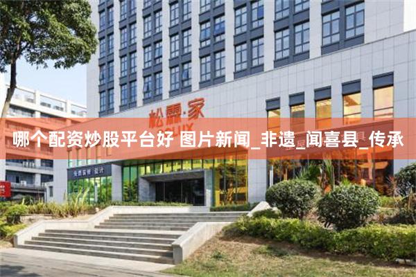 哪个配资炒股平台好 图片新闻_非遗_闻喜县_传承