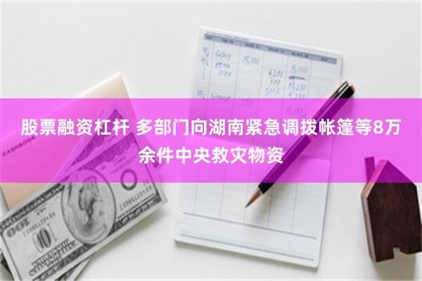 股票融资杠杆 多部门向湖南紧急调拨帐篷等8万余件中央救灾物资