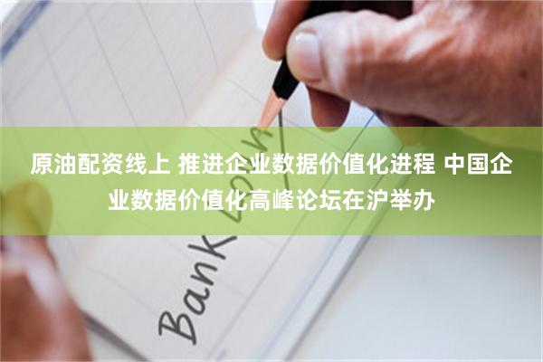 原油配资线上 推进企业数据价值化进程 中国企业数据价值化高峰
