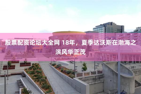 股票配资论坛大全网 18年，夏季达沃斯在渤海之滨风华正茂