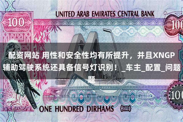 配资网站 用性和安全性均有所提升，并且XNGP辅助驾驶系统还