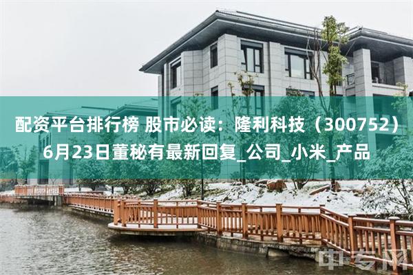 配资平台排行榜 股市必读：隆利科技（300752）6月23日