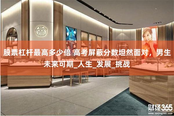 股票杠杆最高多少倍 高考屏蔽分数坦然面对，男生未来可期_人生