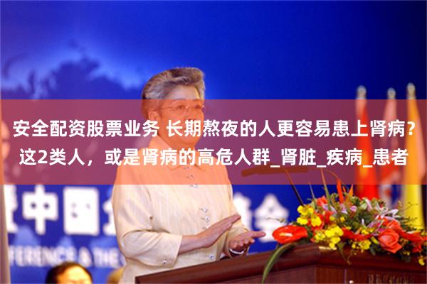 安全配资股票业务 长期熬夜的人更容易患上肾病？这2类人，或是