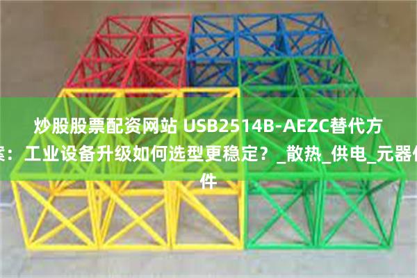 炒股股票配资网站 USB2514B-AEZC替代方案：工业设