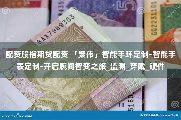 配资股指期货配资 「聚伟」智能手环定制-智能手表定制-开启腕