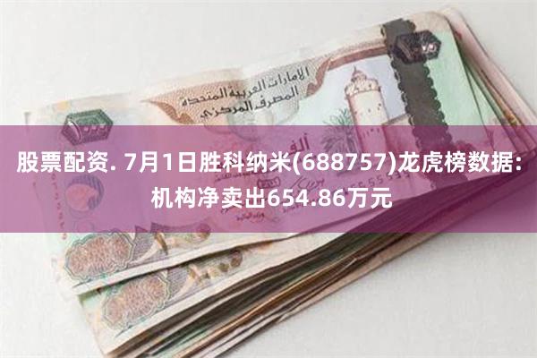 股票配资. 7月1日胜科纳米(688757)龙虎榜数据: 机