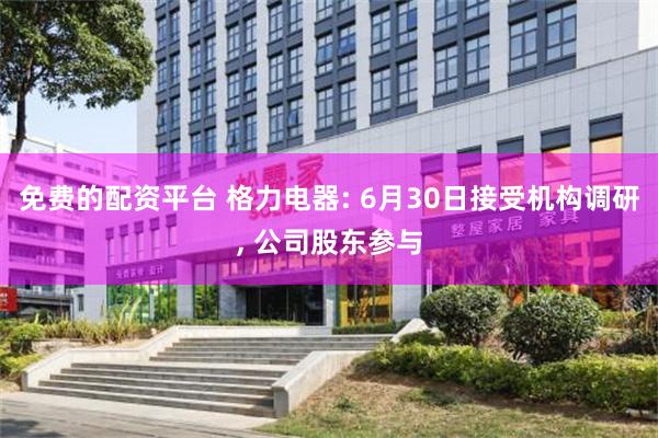 免费的配资平台 格力电器: 6月30日接受机构调研, 公司股