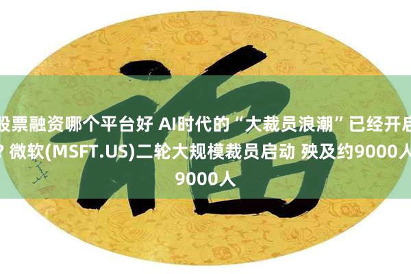 股票融资哪个平台好 AI时代的“大裁员浪潮”已经开启? 微软