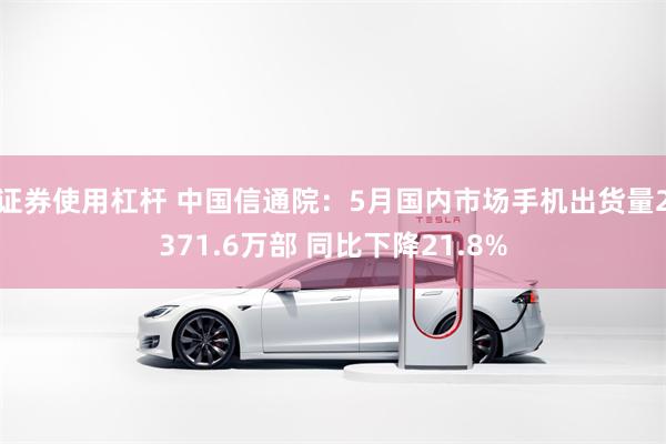 证券使用杠杆 中国信通院：5月国内市场手机出货量2371.6
