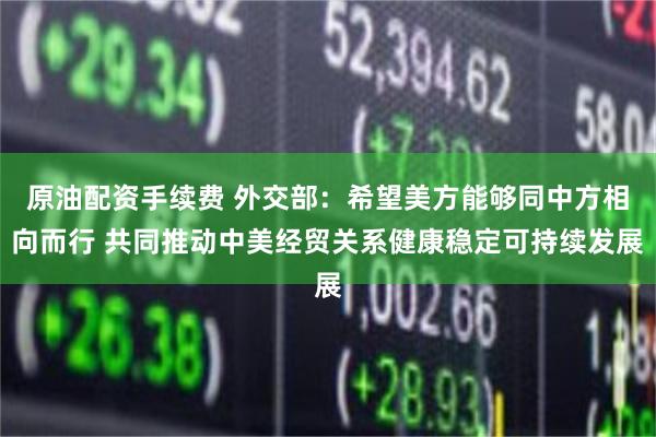 原油配资手续费 外交部：希望美方能够同中方相向而行 共同推动