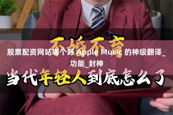 股票配资网站哪个好 Apple Music 的神级翻译_功能