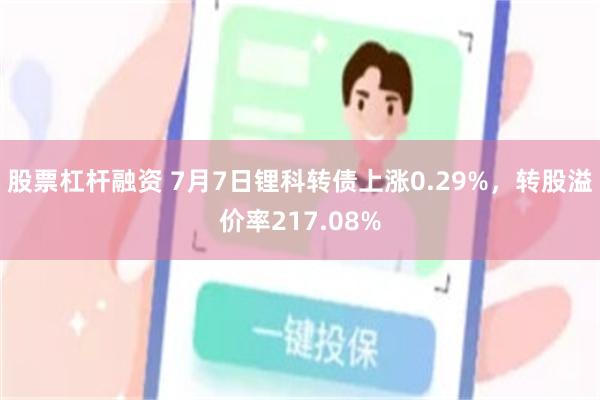 股票杠杆融资 7月7日锂科转债上涨0.29%，转股溢价率21