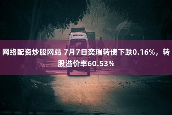 网络配资炒股网站 7月7日奕瑞转债下跌0.16%，转股溢价率