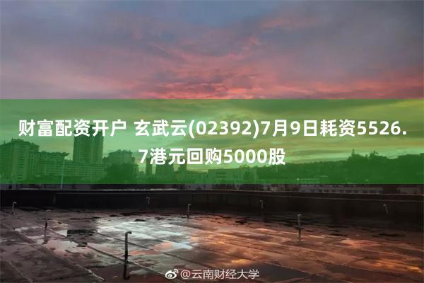 财富配资开户 玄武云(02392)7月9日耗资5526.7港