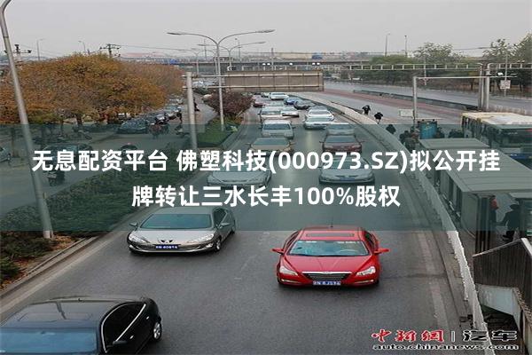 无息配资平台 佛塑科技(000973.SZ)拟公开挂牌转让三