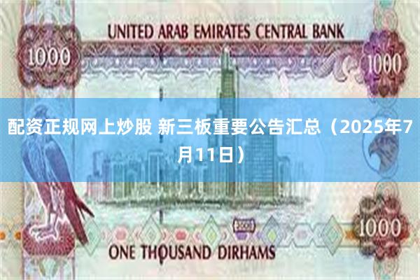 配资正规网上炒股 新三板重要公告汇总（2025年7月11日）