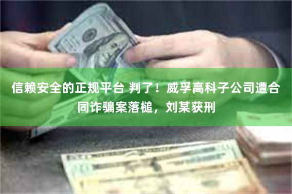 信赖安全的正规平台 判了！威孚高科子公司遭合同诈骗案落槌，刘