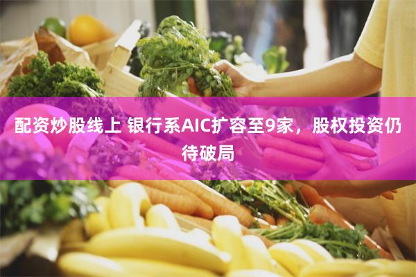 配资炒股线上 银行系AIC扩容至9家，股权投资仍待破局