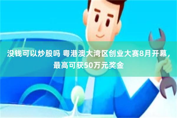 没钱可以炒股吗 粤港澳大湾区创业大赛8月开幕，最高可获50万