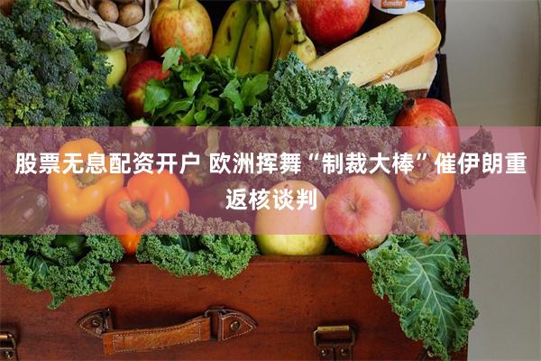 股票无息配资开户 欧洲挥舞“制裁大棒”催伊朗重返核谈判