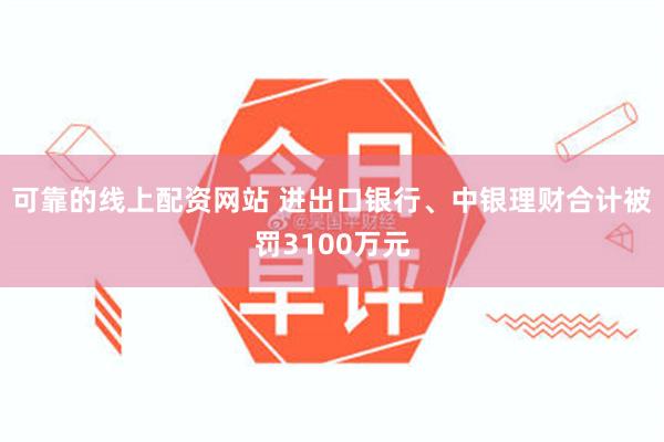 可靠的线上配资网站 进出口银行、中银理财合计被罚3100万元