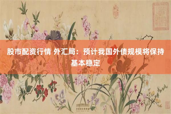 股市配资行情 外汇局：预计我国外债规模将保持基本稳定