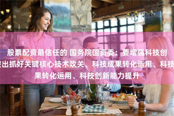 股票配资最信任的 国务院国资委：要增强科技创新第一动力 突出