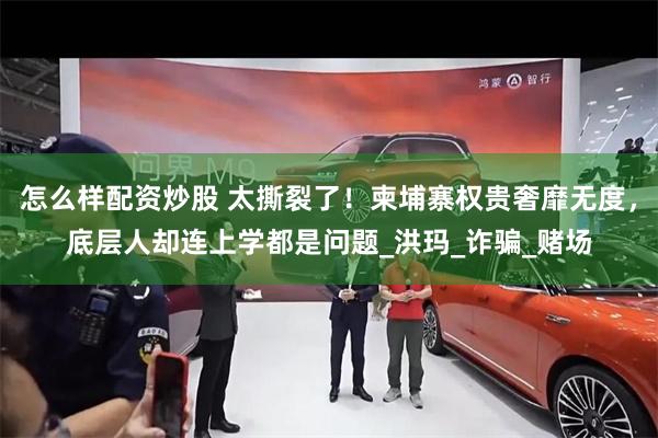 怎么样配资炒股 太撕裂了！柬埔寨权贵奢靡无度，底层人却连上学