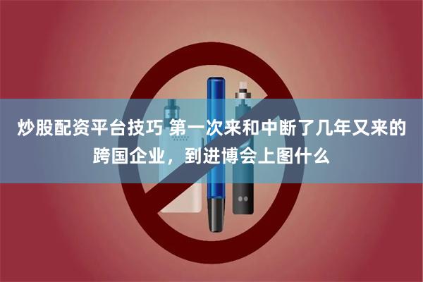 炒股配资平台技巧 第一次来和中断了几年又来的跨国企业，到进博