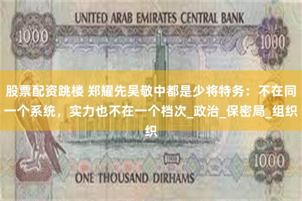 股票配资跳楼 郑耀先吴敬中都是少将特务：不在同一个系统，实力