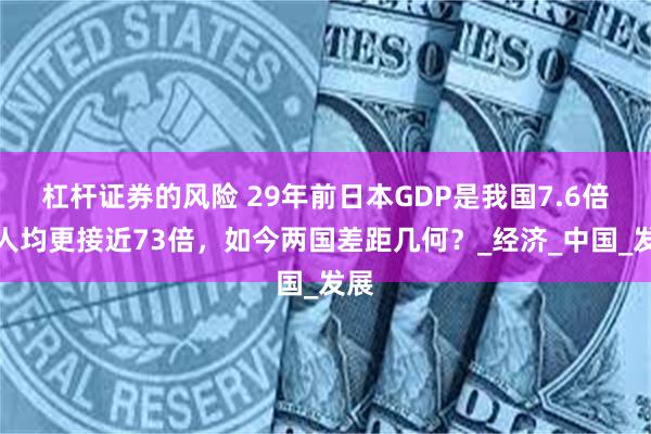 杠杆证券的风险 29年前日本GDP是我国7.6倍，人均更接近