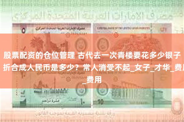 股票配资的仓位管理 古代去一次青楼要花多少银子？折合成人民币