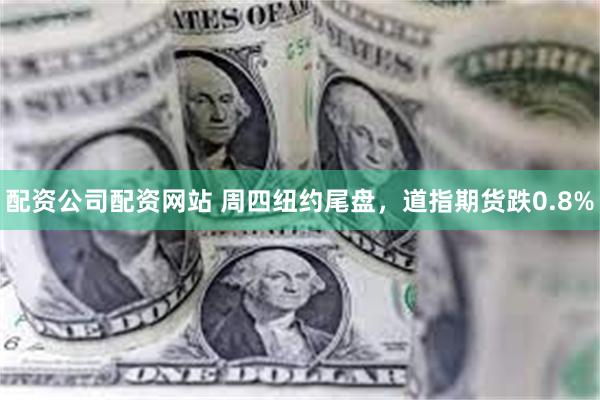 配资公司配资网站 周四纽约尾盘，道指期货跌0.8%