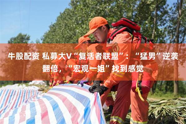 牛股配资 私募大V“复活者联盟”：“猛男”逆袭翻倍，“宏观一