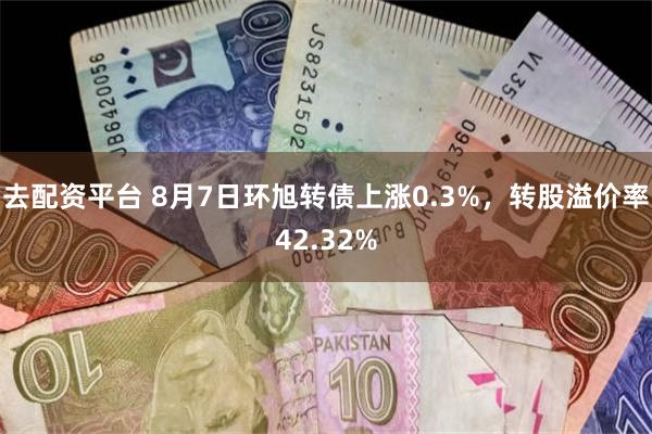 去配资平台 8月7日环旭转债上涨0.3%，转股溢价率42.3
