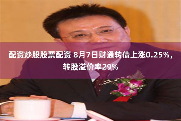 配资炒股股票配资 8月7日财通转债上涨0.25%，转股溢价率