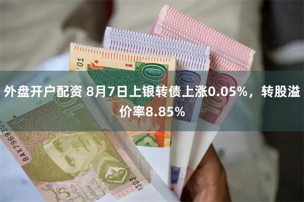 外盘开户配资 8月7日上银转债上涨0.05%，转股溢价率8.