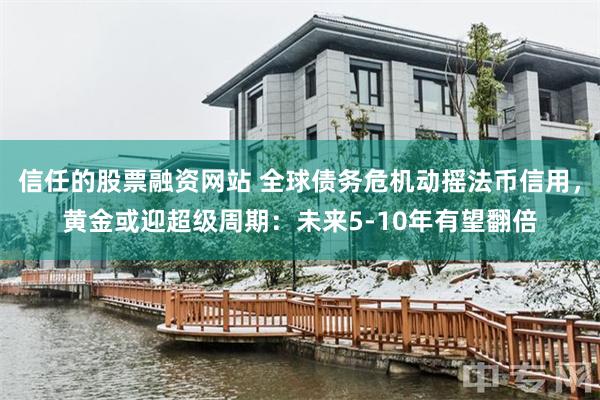 信任的股票融资网站 全球债务危机动摇法币信用，黄金或迎超级周