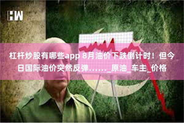 杠杆炒股有哪些app 8月油价下跌倒计时！但今日国际油价突然