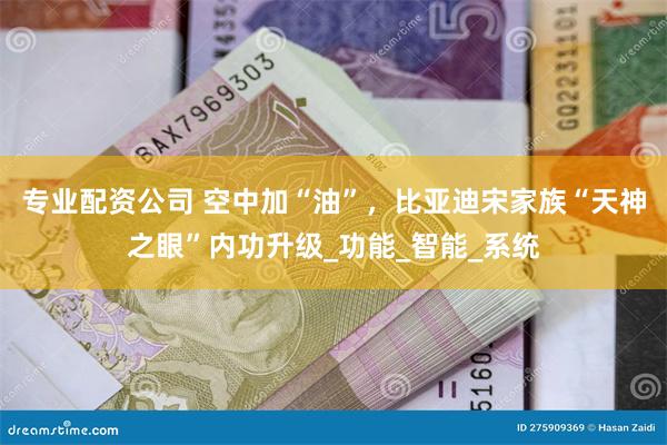 专业配资公司 空中加“油”，比亚迪宋家族“天神之眼”内功升级