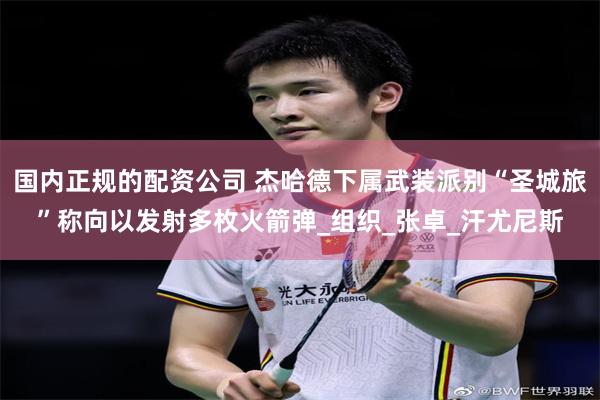 国内正规的配资公司 杰哈德下属武装派别“圣城旅”称向以发射多