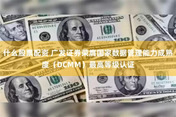 什么股票配资 广发证券荣膺国家数据管理能力成熟度（DCMM）