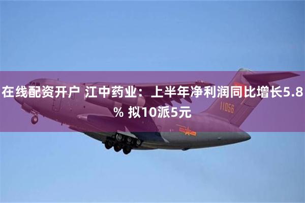 在线配资开户 江中药业：上半年净利润同比增长5.8% 拟10