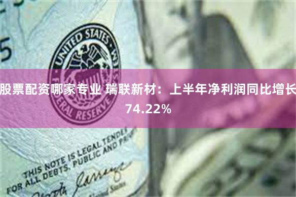股票配资哪家专业 瑞联新材：上半年净利润同比增长74.22%