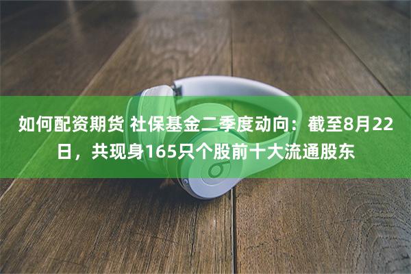 如何配资期货 社保基金二季度动向：截至8月22日，共现身16