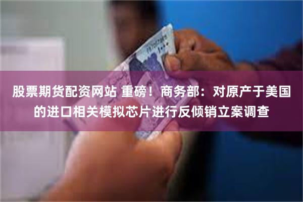 股票期货配资网站 重磅！商务部：对原产于美国的进口相关模拟芯