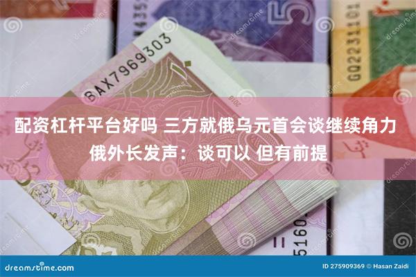 配资杠杆平台好吗 三方就俄乌元首会谈继续角力 俄外长发声：谈
