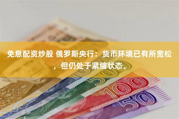 免息配资炒股 俄罗斯央行：货币环境已有所宽松，但仍处于紧缩状
