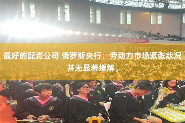 最好的配资公司 俄罗斯央行：劳动力市场紧张状况并无显著缓解。